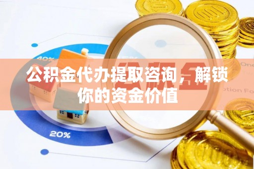 士林公积金代办提取咨询，解锁你的资金价值