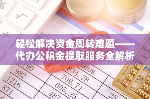 士林轻松解决资金周转难题——代办公积金提取服务全解析