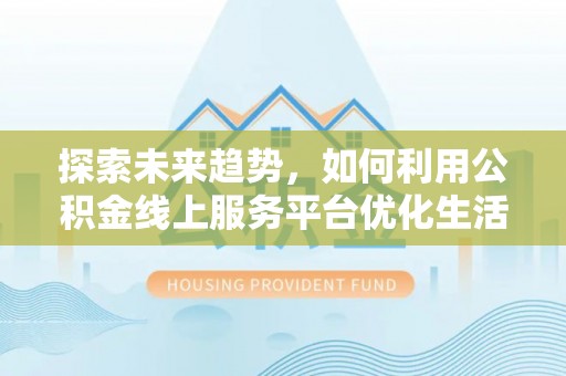 士林探索未来趋势，如何利用公积金线上服务平台优化生活