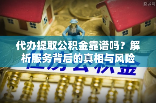 士林代办提取公积金靠谱吗？解析服务背后的真相与风险