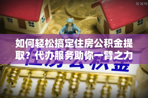 士林如何轻松搞定住房公积金提取？代办服务助你一臂之力