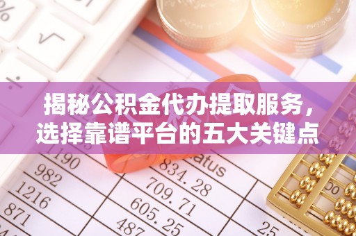 士林揭秘公积金代办提取服务，选择靠谱平台的五大关键点