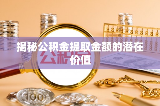 士林揭秘公积金提取金额的潜在价值