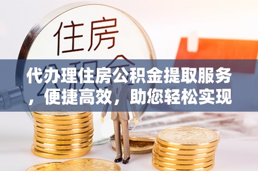 士林代办理住房公积金提取服务，便捷高效，助您轻松实现资金规划