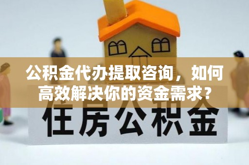 士林公积金代办提取咨询，如何高效解决你的资金需求？