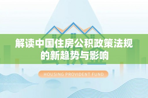 士林解读中国住房公积政策法规的新趋势与影响