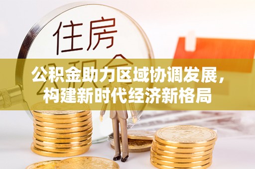士林公积金助力区域协调发展，构建新时代经济新格局