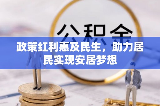 士林政策红利惠及民生，助力居民实现安居梦想