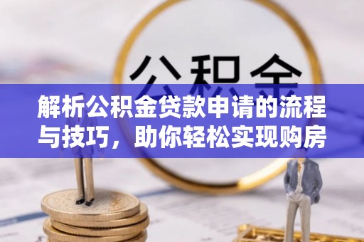 士林解析公积金贷款申请的流程与技巧，助你轻松实现购房梦想