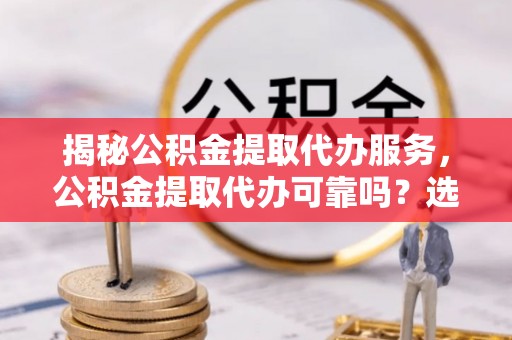 士林揭秘公积金提取代办服务，公积金提取代办可靠吗？选择需谨慎