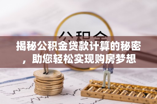 士林揭秘公积金贷款计算的秘密，助您轻松实现购房梦想