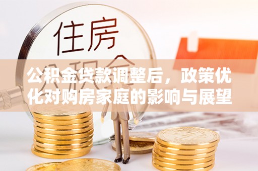 士林公积金贷款调整后，政策优化对购房家庭的影响与展望