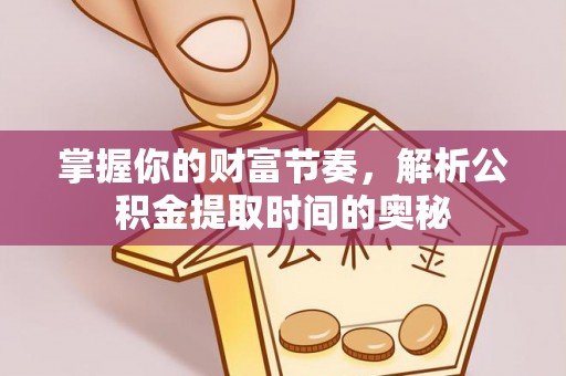 士林掌握你的财富节奏，解析公积金提取时间的奥秘