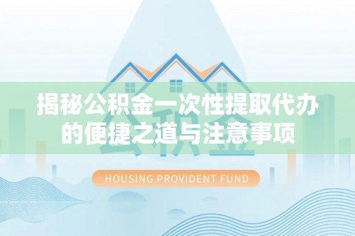 士林揭秘公积金一次性提取代办的便捷之道与注意事项