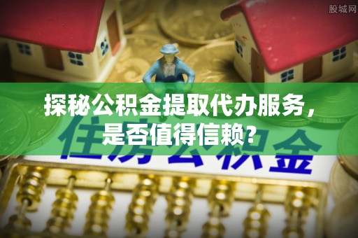 士林探秘公积金提取代办服务，是否值得信赖？