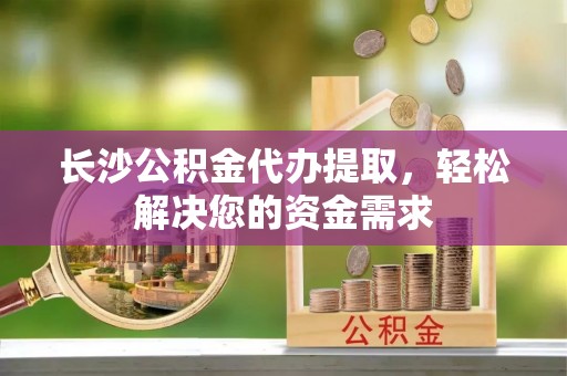 士林长沙公积金代办提取，轻松解决您的资金需求