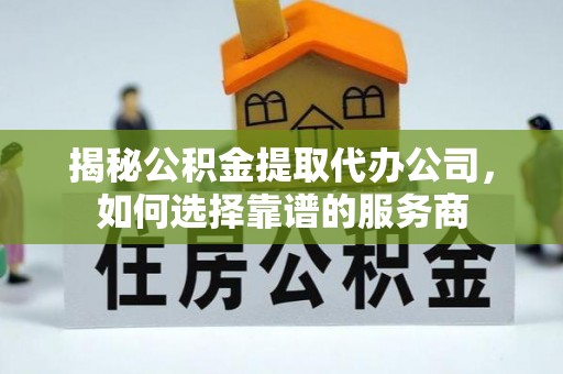 士林揭秘公积金提取代办公司，如何选择靠谱的服务商