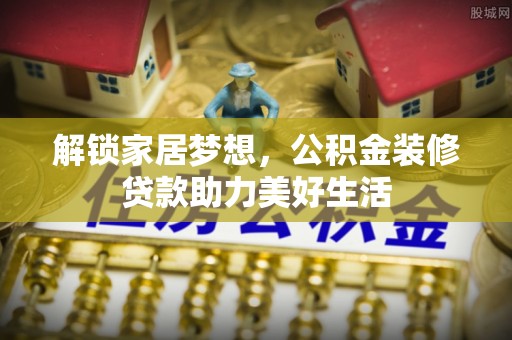 士林解锁家居梦想，公积金装修贷款助力美好生活