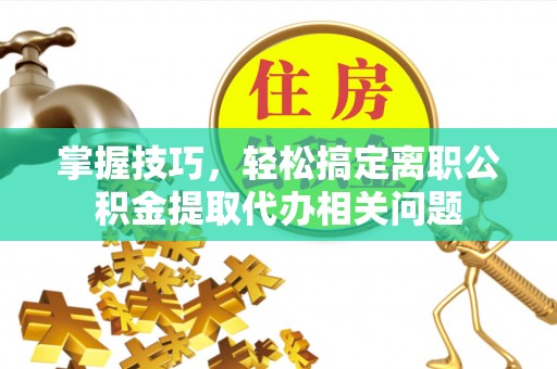士林掌握技巧，轻松搞定离职公积金提取代办相关问题