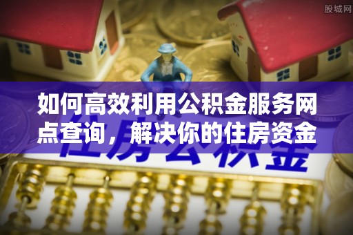 士林如何高效利用公积金服务网点查询，解决你的住房资金难题
