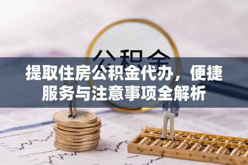 士林提取住房公积金代办，便捷服务与注意事项全解析
