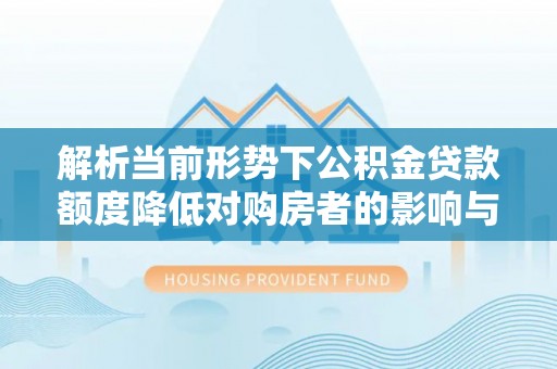 士林解析当前形势下公积金贷款额度降低对购房者的影响与应对策略