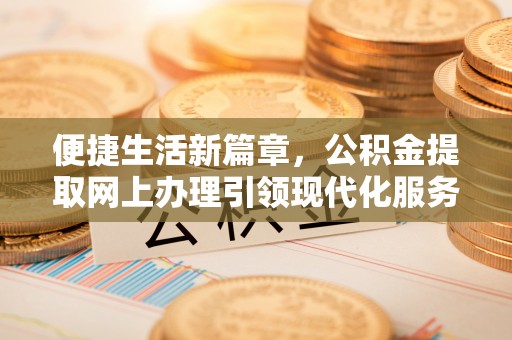 士林便捷生活新篇章，公积金提取网上办理引领现代化服务