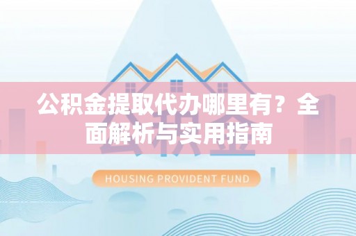 士林公积金提取代办哪里有？全面解析与实用指南