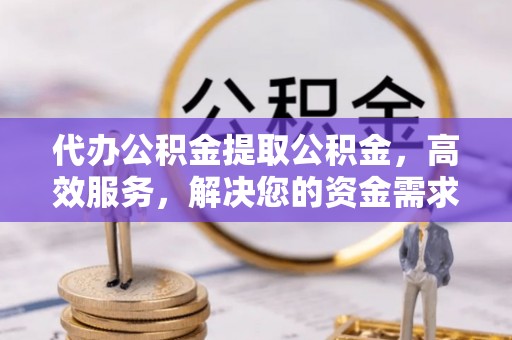 士林代办公积金提取公积金，高效服务，解决您的资金需求