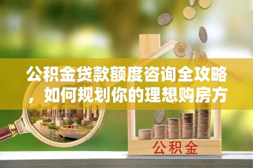 士林公积金贷款额度咨询全攻略，如何规划你的理想购房方案