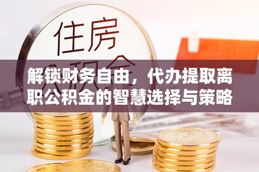 士林解锁财务自由，代办提取离职公积金的智慧选择与策略
