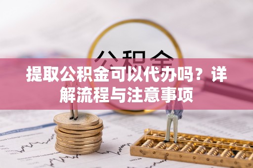 士林提取公积金可以代办吗？详解流程与注意事项