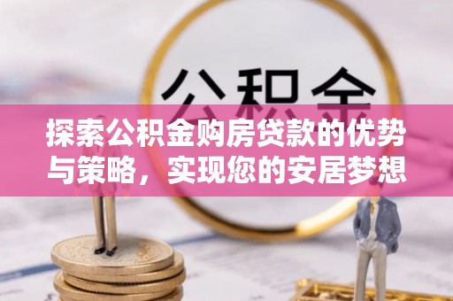 士林探索公积金购房贷款的优势与策略，实现您的安居梦想