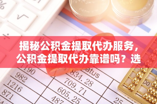 士林揭秘公积金提取代办服务，公积金提取代办靠谱吗？选择需谨慎