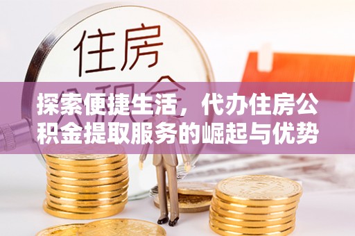 士林探索便捷生活，代办住房公积金提取服务的崛起与优势