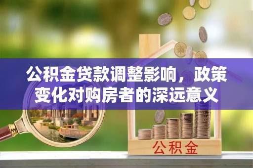 士林公积金贷款调整影响，政策变化对购房者的深远意义
