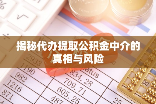 士林揭秘代办提取公积金中介的真相与风险