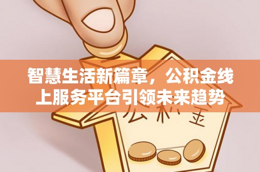士林智慧生活新篇章，公积金线上服务平台引领未来趋势