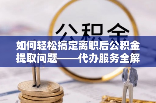 士林如何轻松搞定离职后公积金提取问题——代办服务全解析