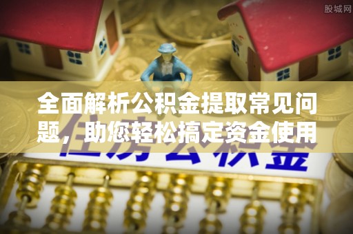 士林全面解析公积金提取常见问题，助您轻松搞定资金使用