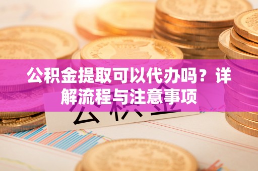 士林公积金提取可以代办吗？详解流程与注意事项