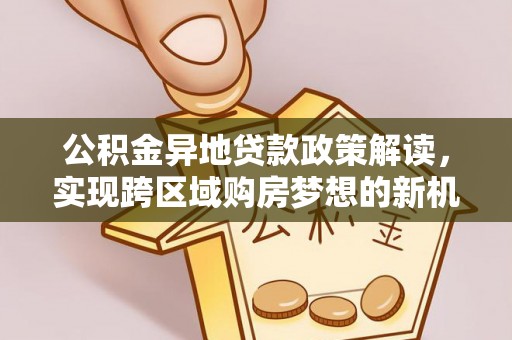 士林公积金异地贷款政策解读，实现跨区域购房梦想的新机遇