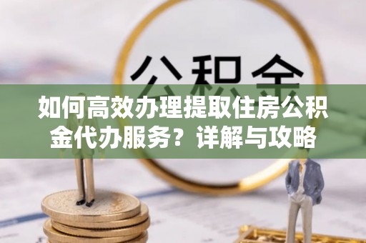 士林如何高效办理提取住房公积金代办服务？详解与攻略
