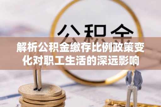 士林解析公积金缴存比例政策变化对职工生活的深远影响