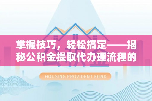 士林掌握技巧，轻松搞定——揭秘公积金提取代办理流程的关键步骤