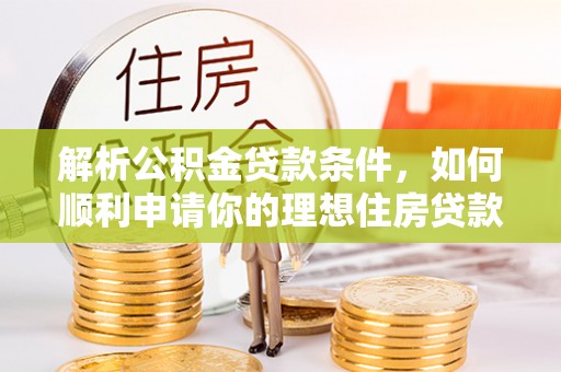 士林解析公积金贷款条件，如何顺利申请你的理想住房贷款