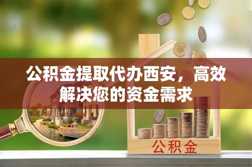 士林公积金提取代办西安，高效解决您的资金需求