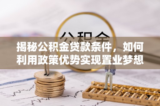 士林揭秘公积金贷款条件，如何利用政策优势实现置业梦想