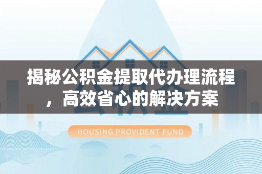 士林揭秘公积金提取代办理流程，高效省心的解决方案
