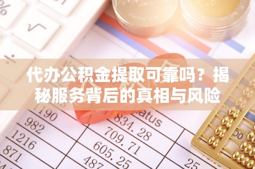 士林代办公积金提取可靠吗？揭秘服务背后的真相与风险